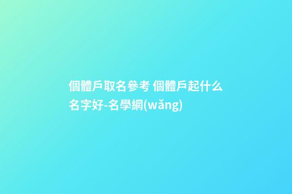 個體戶取名參考 個體戶起什么名字好-名學網(wǎng)-第1張-店鋪起名-玄機派